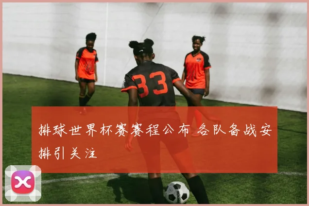 排球世界杯赛赛程公布 各队备战安排引关注