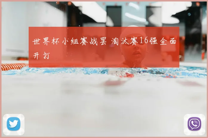 世界杯小组赛战罢 淘汰赛16强全面开打