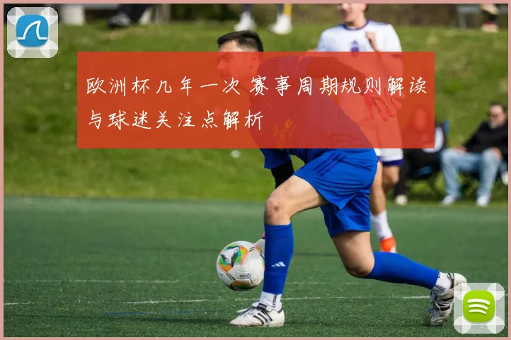 欧洲杯几年一次 赛事周期规则解读与球迷关注点解析