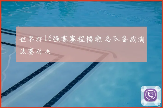 世界杯16强赛赛程揭晓 各队备战淘汰赛对决