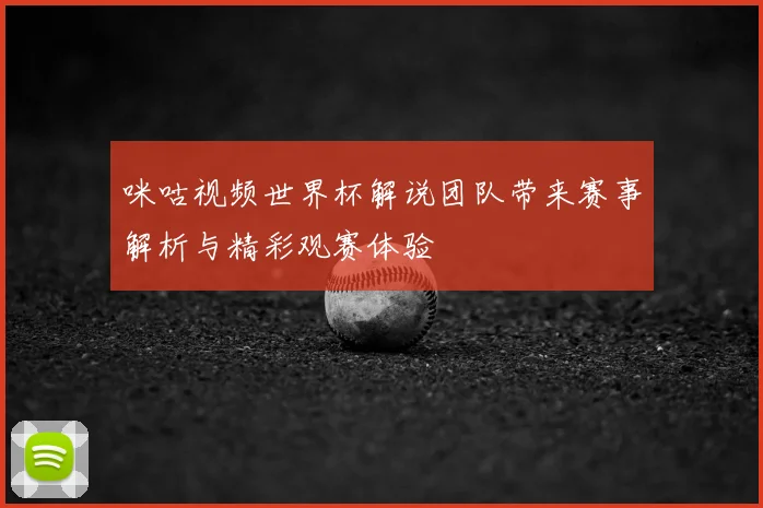 咪咕视频世界杯解说团队带来赛事解析与精彩观赛体验