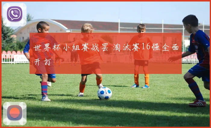 世界杯小组赛战罢 淘汰赛16强全面开打