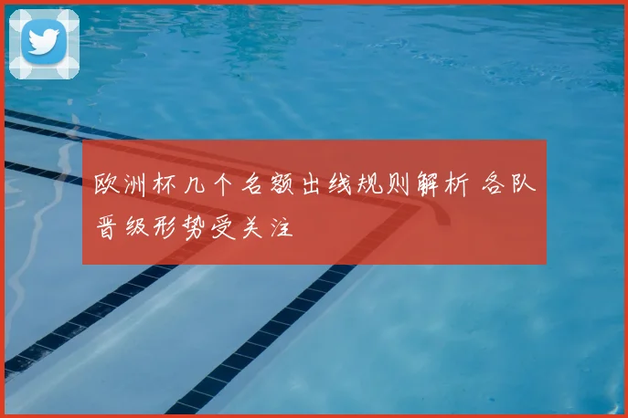 欧洲杯几个名额出线规则解析 各队晋级形势受关注