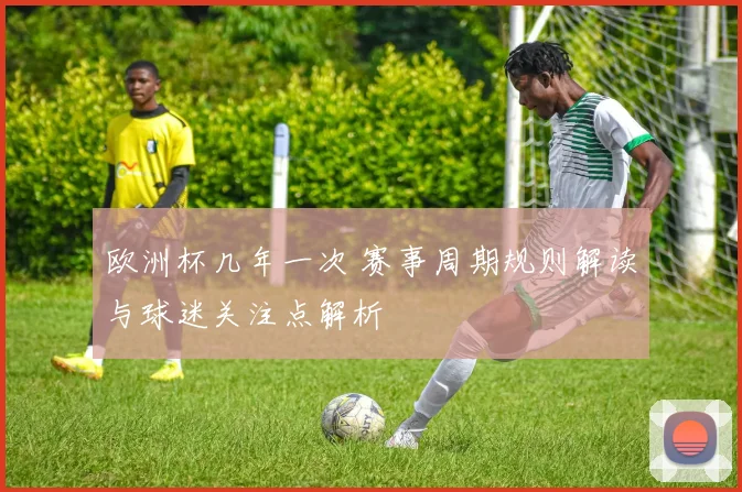 欧洲杯几年一次 赛事周期规则解读与球迷关注点解析