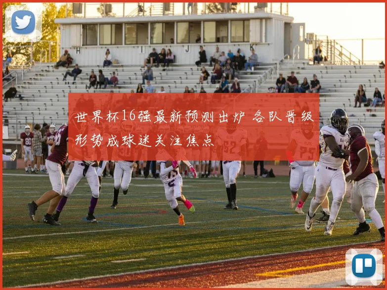 世界杯16强最新预测出炉 各队晋级形势成球迷关注焦点