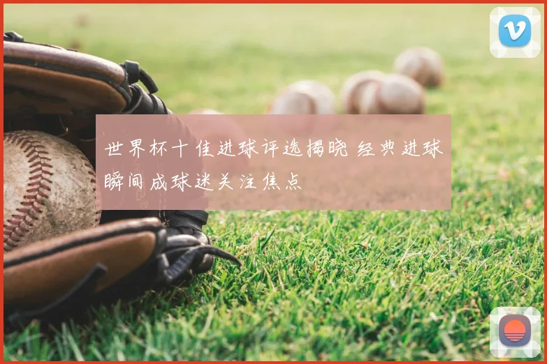 世界杯十佳进球评选揭晓 经典进球瞬间成球迷关注焦点