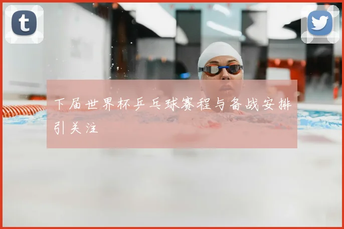 下届世界杯乒乓球赛程与备战安排引关注