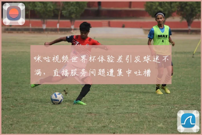 咪咕视频世界杯体验差引发球迷不满,直播服务问题遭集中吐槽