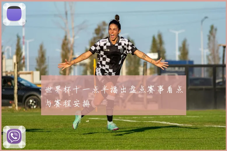 世界杯十一点半播出盘点赛事看点与赛程安排