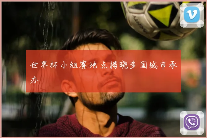 世界杯小组赛地点揭晓多国城市承办